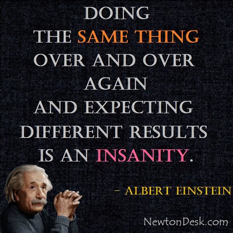 doing same thing over and over|Albert Einstein: The definition of insanity is doing the same thing .